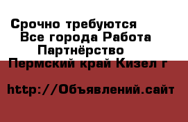 Срочно требуются !!!! - Все города Работа » Партнёрство   . Пермский край,Кизел г.